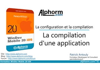La compilation
La configuration et la compilation
Formation WinDev Mobile 20 iOS alphorm.com™©
Site : http://www.alphorm.com
Blog : http://www.alphorm.com/blog
Forum : http://www.alphorm.com/forum
Patrick Antouly
Formateur, Développeur et Consultant
indépendant
La compilation
d'une application
Patrick Antouly
Formateur, Développeur et Consultant
patrick@antouly.fr
 