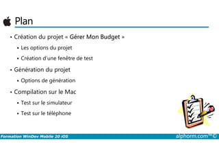 Plan
• Création du projet « Gérer Mon Budget »
Les options du projet
Création d’une fenêtre de test
• Génération du projet
Options de génération
Formation WinDev Mobile 20 iOS alphorm.com™©
Options de génération
• Compilation sur le Mac
Test sur le simulateur
Test sur le téléphone
 