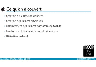 Ce qu’on a couvert
• Création de la base de données
• Création des fichiers physiques
• Emplacement des fichiers dans WinDev Mobile
• Emplacement des fichiers dans le simulateur
Formation WinDev Mobile 20 iOS alphorm.com™©
• Utilisation en local
 