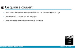 Ce qu’on a couvert
• Utilisation d’une base de données sur un serveur HFSQL C/S
• Connexion à la base en WLangage
• Gestion de la reconnexion en cas d’erreur
Formation WinDev Mobile 20 iOS alphorm.com™©
 