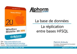 La réplication
La base de données
Formation WinDev Mobile 20 iOS alphorm.com™©
Site : http://www.alphorm.com
Blog : http://www.alphorm.com/blog
Forum : http://www.alphorm.com/forum
Patrick Antouly
Formateur, Développeur et Consultant
indépendant
La réplication
entre bases HFSQL
Patrick Antouly
Formateur, Développeur et Consultant
patrick@antouly.fr
 