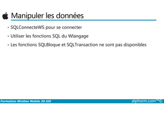 Manipuler les données
• SQLConnecteWS pour se connecter
• Utiliser les fonctions SQL du Wlangage
• Les fonctions SQLBloque et SQLTransaction ne sont pas disponibles
Formation WinDev Mobile 20 iOS alphorm.com™©
 