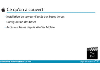 Ce qu’on a couvert
• Installation du serveur d’accès aux bases tierces
• Configuration des bases
• Accès aux bases depuis WinDev Mobile
Formation WinDev Mobile 20 iOS alphorm.com™©
 