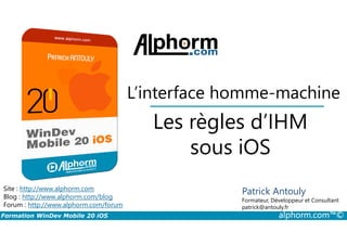 Les règles d’IHM
L’interface homme-machine
Formation WinDev Mobile 20 iOS alphorm.com™©
Site : http://www.alphorm.com
Blog : http://www.alphorm.com/blog
Forum : http://www.alphorm.com/forum
Patrick Antouly
Formateur, Développeur et Consultant
indépendant
Les règles d’IHM
sous iOS
Patrick Antouly
Formateur, Développeur et Consultant
patrick@antouly.fr
 