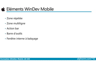 Eléments WinDev Mobile
• Zone répétée
• Zone multiligne
• Action bar
• Barre d’outils
Formation WinDev Mobile 20 iOS alphorm.com™©
• Barre d’outils
• Fenêtre interne à balayage
 
