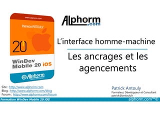 Les ancrages et les
L’interface homme-machine
Formation WinDev Mobile 20 iOS alphorm.com™©
Site : http://www.alphorm.com
Blog : http://www.alphorm.com/blog
Forum : http://www.alphorm.com/forum
Patrick Antouly
Formateur, Développeur et Consultant
indépendant
Les ancrages et les
agencements
Patrick Antouly
Formateur, Développeur et Consultant
patrick@antouly.fr
 