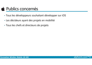 Publics concernés
• Tous les développeurs souhaitant développer sur iOS
• Les décideurs ayant des projets en mobilité
• Tous les chefs et directeurs de projets
Formation WinDev Mobile 20 iOS alphorm.com™©
 