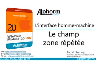 Le champ
L’interface homme-machine
Formation WinDev Mobile 20 iOS alphorm.com™©
Site : http://www.alphorm.com
Blog : http://www.alphorm.com/blog
Forum : http://www.alphorm.com/forum
Patrick Antouly
Formateur, Développeur et Consultant
indépendant
Le champ
zone répétée
Patrick Antouly
Formateur, Développeur et Consultant
patrick@antouly.fr
 