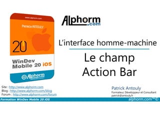 Le champ
L’interface homme-machine
Formation WinDev Mobile 20 iOS alphorm.com™©
Site : http://www.alphorm.com
Blog : http://www.alphorm.com/blog
Forum : http://www.alphorm.com/forum
Patrick Antouly
Formateur, Développeur et Consultant
indépendant
Le champ
Action Bar
Patrick Antouly
Formateur, Développeur et Consultant
patrick@antouly.fr
 