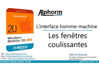 Les fenêtres
L’interface homme-machine
Formation WinDev Mobile 20 iOS alphorm.com™©
Site : http://www.alphorm.com
Blog : http://www.alphorm.com/blog
Forum : http://www.alphorm.com/forum
Patrick Antouly
Formateur, Développeur et Consultant
indépendant
Les fenêtres
coulissantes
Patrick Antouly
Formateur, Développeur et Consultant
patrick@antouly.fr
 