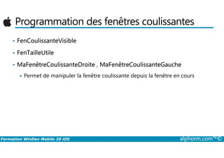 Programmation des fenêtres coulissantes
• FenCoulissanteVisible
• FenTailleUtile
• MaFenêtreCoulissanteDroite , MaFenêtreCoulissanteGauche
Permet de manipuler la fenêtre coulissante depuis la fenêtre en cours
Formation WinDev Mobile 20 iOS alphorm.com™©
 