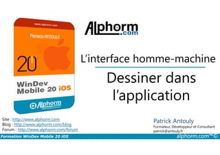 Dessiner dans
L’interface homme-machine
Formation WinDev Mobile 20 iOS alphorm.com™©
Site : http://www.alphorm.com
Blog : http://www.alphorm.com/blog
Forum : http://www.alphorm.com/forum
Patrick Antouly
Formateur, Développeur et Consultant
indépendant
Dessiner dans
l’application
Patrick Antouly
Formateur, Développeur et Consultant
patrick@antouly.fr
 