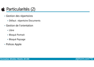 Particularités (2)
• Gestion des répertoires
Défaut : répertoire Documents
• Gestion de l’orientation
Libre
Bloqué Portrait
Formation WinDev Mobile 20 iOS alphorm.com™©
Bloqué Portrait
Bloqué Paysage
• Polices Apple
 