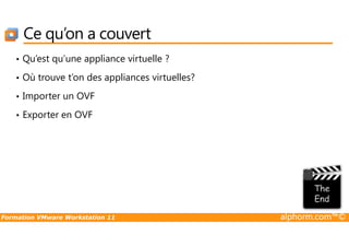 Ce qu’on a couvert
• Qu’est qu’une appliance virtuelle ?
• Où trouve t’on des appliances virtuelles?
• Importer un OVF
• Exporter en OVF
Formation VMware Workstation 11 alphorm.com™©
 