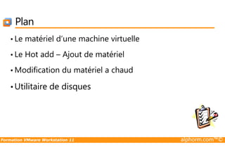 Plan
• Le matériel d’une machine virtuelle
• Le Hot add – Ajout de matériel
• Modification du matériel a chaud
Formation VMware Workstation 11 alphorm.com™©
•Utilitaire de disques
 
