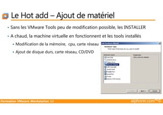 Le Hot add – Ajout de matériel
• Sans les VMware Tools peu de modification possible, les INSTALLER
• A chaud, la machine virtuelle en fonctionnent et les tools installés
Modification de la mémoire, cpu, carte réseau
Ajout de disque durs, carte réseau, CD/DVD
Formation VMware Workstation 11 alphorm.com™©
 