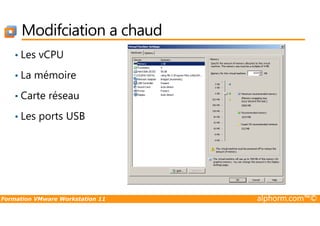 Modifciation a chaud
• Les vCPU
• La mémoire
• Carte réseau
• Les ports USB
Formation VMware Workstation 11 alphorm.com™©
• Les ports USB
 