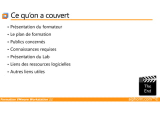 Ce qu’on a couvert
• Présentation du formateur
• Le plan de formation
• Publics concernés
• Connaissances requises
• Présentation du Lab
Formation VMware Workstation 11 alphorm.com™©
• Présentation du Lab
• Liens des ressources logicielles
• Autres liens utiles
 