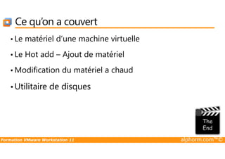 Ce qu’on a couvert
• Le matériel d’une machine virtuelle
• Le Hot add – Ajout de matériel
• Modification du matériel a chaud
Formation VMware Workstation 11 alphorm.com™©
•Utilitaire de disques
 