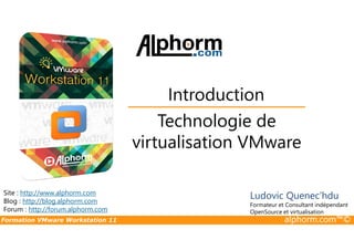 Technologie de
Introduction
Formation VMware Workstation 11 alphorm.com™©
Technologie de
virtualisation VMware
Site : http://www.alphorm.com
Blog : http://blog.alphorm.com
Forum : http://forum.alphorm.com
Ludovic Quenec'hdu
Formateur et Consultant indépendant
OpenSource et virtualisation
 