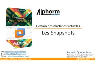 Les Snapshots
Gestion des machines virtuelles
Formation VMware Workstation 11 alphorm.com™©
Les Snapshots
Site : http://www.alphorm.com
Blog : http://blog.alphorm.com
Forum : http://forum.alphorm.com
Ludovic Quenec'hdu
Formateur et Consultant indépendant
OpenSource et virtualisation
 