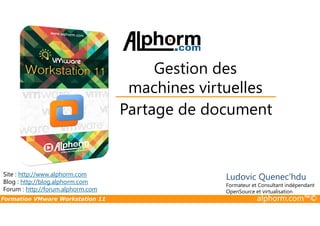 Partage de document
Gestion des
machines virtuelles
Formation VMware Workstation 11 alphorm.com™©
Partage de document
Site : http://www.alphorm.com
Blog : http://blog.alphorm.com
Forum : http://forum.alphorm.com
Ludovic Quenec'hdu
Formateur et Consultant indépendant
OpenSource et virtualisation
 