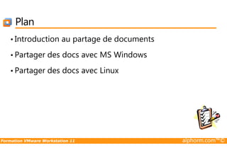Plan
• Introduction au partage de documents
• Partager des docs avec MS Windows
• Partager des docs avec Linux
Formation VMware Workstation 11 alphorm.com™©
 