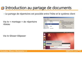 Introduction au partage de documents
• Le partage de répertoires est possible entre l’hôte et le système client
Via le « montage » de répertoire
réseau
Formation VMware Workstation 11 alphorm.com™©
Via le Glisser-Déposer
 