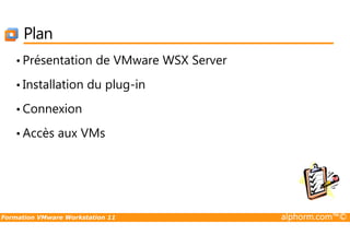 Plan
• Présentation de VMware WSX Server
• Installation du plug-in
• Connexion
Formation VMware Workstation 11 alphorm.com™©
• Accès aux VMs
 