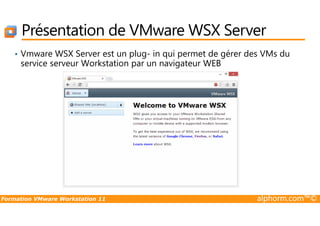 Présentation de VMware WSX Server
• Vmware WSX Server est un plug- in qui permet de gérer des VMs du
service serveur Workstation par un navigateur WEB
Formation VMware Workstation 11 alphorm.com™©
 