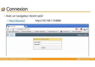 Connexion
• Avec un navigateur récent saisir
http://@ip:port http://192.168.1.10:8888
Formation VMware Workstation 11 alphorm.com™©
 