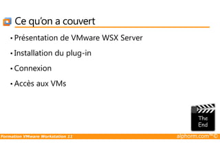 Ce qu’on a couvert
• Présentation de VMware WSX Server
• Installation du plug-in
• Connexion
Formation VMware Workstation 11 alphorm.com™©
• Accès aux VMs
 