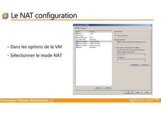 Le NAT configuration
• Dans les options de la VM
• Sélectionner le mode NAT
Formation VMware Workstation 11 alphorm.com™©
• Sélectionner le mode NAT
 