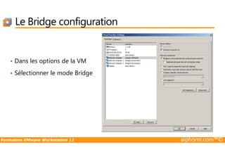 Le Bridge configuration
• Dans les options de la VM
• Sélectionner le mode Bridge
Formation VMware Workstation 11 alphorm.com™©
 