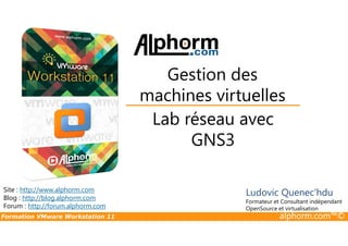 Lab réseau avec
Gestion des
machines virtuelles
Formation VMware Workstation 11 alphorm.com™©
Lab réseau avec
GNS3
Site : http://www.alphorm.com
Blog : http://blog.alphorm.com
Forum : http://forum.alphorm.com
Ludovic Quenec'hdu
Formateur et Consultant indépendant
OpenSource et virtualisation
 