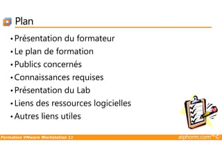 Plan
•Présentation du formateur
•Le plan de formation
•Publics concernés
•Connaissances requises
Formation VMware Workstation 11 alphorm.com™©
•Connaissances requises
•Présentation du Lab
•Liens des ressources logicielles
•Autres liens utiles
 