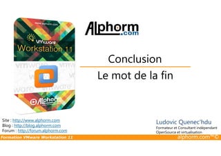 Le mot de la fin
Conclusion
Formation VMware Workstation 11 alphorm.com™©
Le mot de la fin
Site : http://www.alphorm.com
Blog : http://blog.alphorm.com
Forum : http://forum.alphorm.com
Ludovic Quenec'hdu
Formateur et Consultant indépendant
OpenSource et virtualisation
 