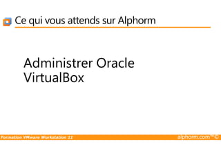 Ce qui vous attends sur Alphorm
Administrer Oracle
VirtualBox
Formation VMware Workstation 11 alphorm.com™©
VirtualBox
 