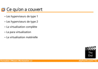 Ce qu’on a couvert
• Les hyperviseurs de type 1
• Les hyperviseurs de type 2
• La virtualisation complète
• La para virtualisation
Formation VMware Workstation 11 alphorm.com™©
• La virtualisation matérielle
 