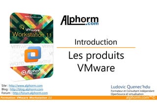 Les produits
Introduction
Formation VMware Workstation 11 alphorm.com™©
Les produits
VMware
Site : http://www.alphorm.com
Blog : http://blog.alphorm.com
Forum : http://forum.alphorm.com
Ludovic Quenec'hdu
Formateur et Consultant indépendant
OpenSource et virtualisation
 