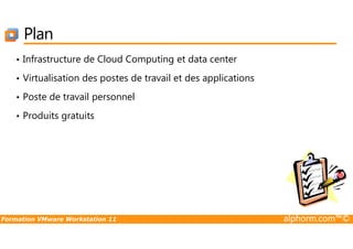 Plan
• Infrastructure de Cloud Computing et data center
• Virtualisation des postes de travail et des applications
• Poste de travail personnel
• Produits gratuits
Formation VMware Workstation 11 alphorm.com™©
 