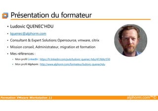 Présentation du formateur
• Ludovic QUENEC’HDU
• lquenec@alphorm.com
• Consultant & Expert Solutions Opensource, vmware, citrix
• Mission conseil, Administrateur, migration et formation
• Mes références :
Formation VMware Workstation 11 alphorm.com™©
• Mes références :
Mon profil LinkedIn : https://fr.linkedin.com/pub/ludovic-quenec-hdu/47/6bb/550
Mon profil Alphorm : http://www.alphorm.com/formateur/ludovic-quenechdu
 