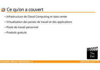 Ce qu’on a couvert
• Infrastructure de Cloud Computing et data center
• Virtualisation des postes de travail et des applications
• Poste de travail personnel
• Produits gratuits
Formation VMware Workstation 11 alphorm.com™©
 