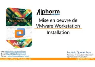 Installation
Mise en oeuvre de
VMware Workstation
Formation VMware Workstation 11 alphorm.com™©
Installation
Site : http://www.alphorm.com
Blog : http://blog.alphorm.com
Forum : http://forum.alphorm.com
Ludovic Quenec'hdu
Formateur et Consultant indépendant
OpenSource et virtualisation
 