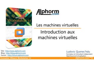 Introduction aux
Les machines virtuelles
Formation VMware Workstation 11 alphorm.com™©
Introduction aux
machines virtuelles
Site : http://www.alphorm.com
Blog : http://blog.alphorm.com
Forum : http://forum.alphorm.com
Ludovic Quenec'hdu
Formateur et Consultant indépendant
OpenSource et virtualisation
 
