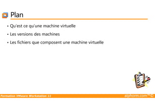 Plan
• Qu’est ce qu’une machine virtuelle
• Les versions des machines
• Les fichiers que composent une machine virtuelle
Formation VMware Workstation 11 alphorm.com™©
 