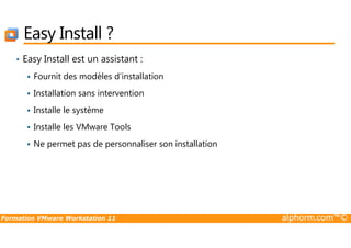 Easy Install ?
• Easy Install est un assistant :
Fournit des modèles d’installation
Installation sans intervention
Installe le système
Installe les VMware Tools
Formation VMware Workstation 11 alphorm.com™©
Installe les VMware Tools
Ne permet pas de personnaliser son installation
 