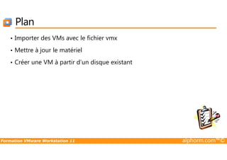 Plan
• Importer des VMs avec le fichier vmx
• Mettre à jour le matériel
• Créer une VM à partir d’un disque existant
Formation VMware Workstation 11 alphorm.com™©
 