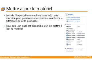 Mettre a jour le matériel
• Lors de l’import d’une machine dans WS, cette
machine peut présenter une version « matérielle »
différente de celle proposée
• Pour cela , un outil est disponible afin de mettre à
jour le matériel
Formation VMware Workstation 11 alphorm.com™©
 