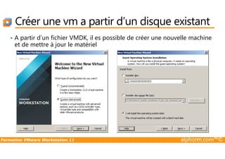 Créer une vm a partir d’un disque existant
• A partir d’un fichier VMDK, il es possible de créer une nouvelle machine
et de mettre à jour le matériel
Formation VMware Workstation 11 alphorm.com™©
 